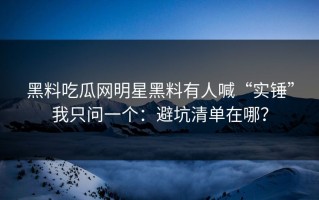 黑料吃瓜网明星黑料有人喊“实锤”我只问一个：避坑清单在哪？