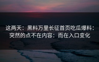 这两天：黑料万里长征首页吃瓜爆料：突然的点不在内容：而在入口变化