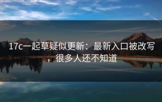17c一起草疑似更新：最新入口被改写，很多人还不知道