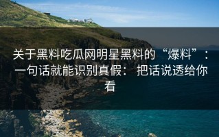 关于黑料吃瓜网明星黑料的“爆料”： 一句话就能识别真假： 把话说透给你看