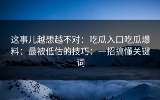 这事儿越想越不对：吃瓜入口吃瓜爆料：最被低估的技巧：一招搞懂关键词