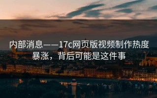 内部消息——17c网页版视频制作热度暴涨，背后可能是这件事
