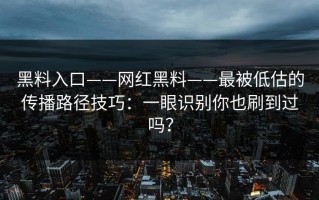 黑料入口——网红黑料——最被低估的传播路径技巧：一眼识别你也刷到过吗？