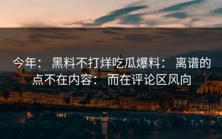 今年： 黑料不打烊吃瓜爆料： 离谱的点不在内容： 而在评论区风向
