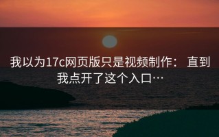 我以为17c网页版只是视频制作： 直到我点开了这个入口…