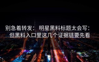 别急着转发： 明星黑料标题太会写： 但黑料入口里这几个证据链要先看