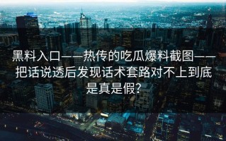 黑料入口——热传的吃瓜爆料截图——把话说透后发现话术套路对不上到底是真是假？