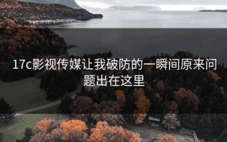 17c影视传媒让我破防的一瞬间原来问题出在这里