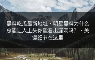 黑料吃瓜最新地址 · 明星黑料为什么总能让人上头你能看出漏洞吗？ · 关键细节在这里