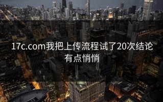 17c.com我把上传流程试了20次结论有点悄悄