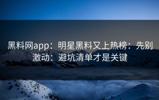 黑料网app：明星黑料又上热榜：先别激动：避坑清单才是关键