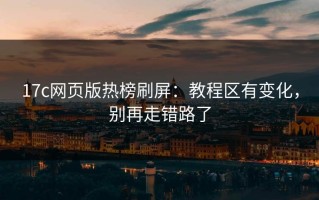17c网页版热榜刷屏：教程区有变化，别再走错路了