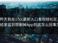 昨天我在17cc最新入口看视频社区，结果猛到想删掉App到底怎么回事？