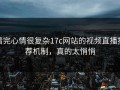 看完心情很复杂17c网站的视频直播推荐机制，真的太悄悄