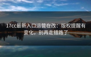 17cc最新入口运营在改：版权提醒有变化，别再走错路了