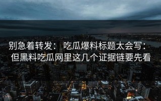别急着转发： 吃瓜爆料标题太会写： 但黑料吃瓜网里这几个证据链要先看