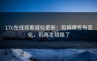 17c在线观看疑似更新：剪辑模板有变化，别再走错路了