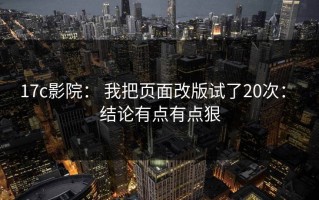 17c影院： 我把页面改版试了20次： 结论有点有点狠
