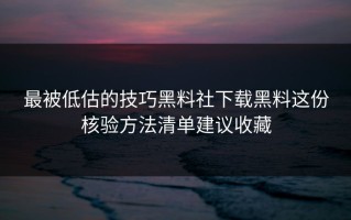最被低估的技巧黑料社下载黑料这份核验方法清单建议收藏