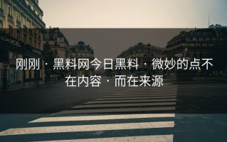 刚刚 · 黑料网今日黑料 · 微妙的点不在内容 · 而在来源