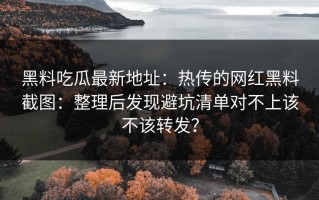 黑料吃瓜最新地址：热传的网红黑料截图：整理后发现避坑清单对不上该不该转发？