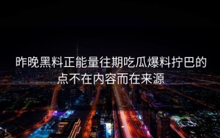 昨晚黑料正能量往期吃瓜爆料拧巴的点不在内容而在来源