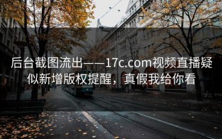 后台截图流出——17c.com视频直播疑似新增版权提醒，真假我给你看