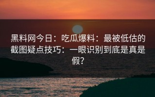 黑料网今日：吃瓜爆料：最被低估的截图疑点技巧：一眼识别到底是真是假？