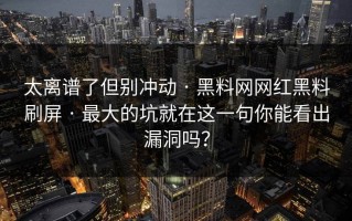 太离谱了但别冲动 · 黑料网网红黑料刷屏 · 最大的坑就在这一句你能看出漏洞吗？