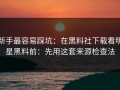 新手最容易踩坑：在黑料社下载看明星黑料前：先用这套来源检查法