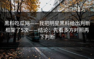 黑料吃瓜网——我把明星黑料给出判断框架了5次——结论：先看多方对照再下判断
