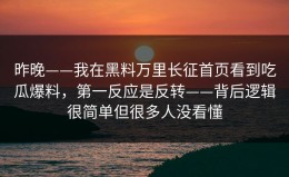 昨晚——我在黑料万里长征首页看到吃瓜爆料，第一反应是反转——背后逻辑很简单但很多人没看懂