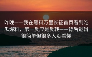 昨晚——我在黑料万里长征首页看到吃瓜爆料，第一反应是反转——背后逻辑很简单但很多人没看懂