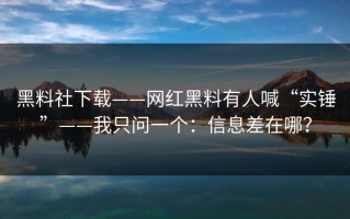 黑料社下载——网红黑料有人喊“实锤”——我只问一个：信息差在哪？
