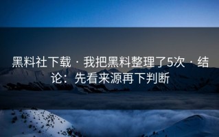 黑料社下载 · 我把黑料整理了5次 · 结论：先看来源再下判断