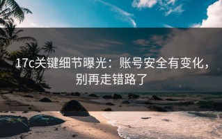 17c关键细节曝光：账号安全有变化，别再走错路了