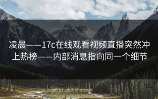凌晨——17c在线观看视频直播突然冲上热榜——内部消息指向同一个细节