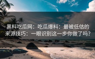 黑料吃瓜网：吃瓜爆料：最被低估的来源技巧：一眼识别这一步你做了吗？