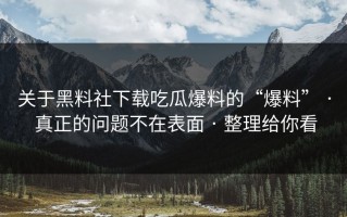 关于黑料社下载吃瓜爆料的“爆料” · 真正的问题不在表面 · 整理给你看