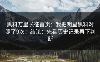黑料万里长征首页：我把明星黑料对照了9次：结论：先看历史记录再下判断
