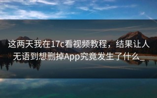 这两天我在17c看视频教程，结果让人无语到想删掉App究竟发生了什么_