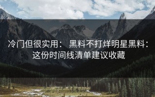 冷门但很实用： 黑料不打烊明星黑料： 这份时间线清单建议收藏