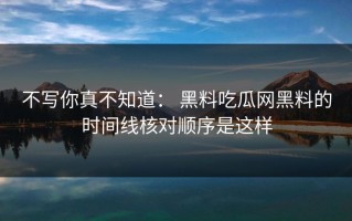 不写你真不知道： 黑料吃瓜网黑料的时间线核对顺序是这样