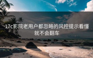 17c影院老用户都忽略的风控提示看懂就不会翻车