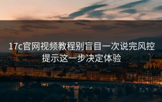 17c官网视频教程别盲目一次说完风控提示这一步决定体验