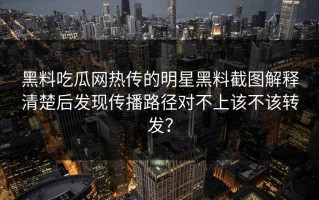 黑料吃瓜网热传的明星黑料截图解释清楚后发现传播路径对不上该不该转发？