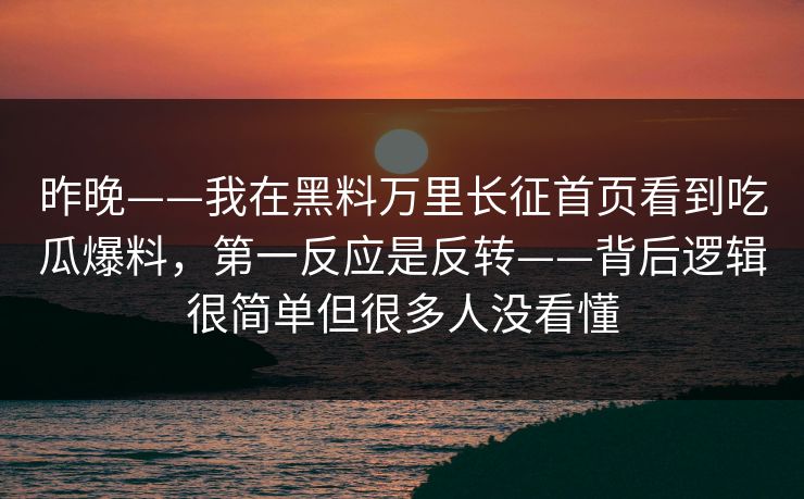 昨晚——我在黑料万里长征首页看到吃瓜爆料，第一反应是反转——背后逻辑很简单但很多人没看懂-第1张图片-17c日韩免费 - 视频直播原创看