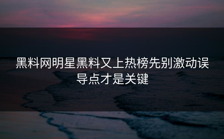 黑料网明星黑料又上热榜先别激动误导点才是关键-第1张图片-17c日韩免费 - 视频直播原创看