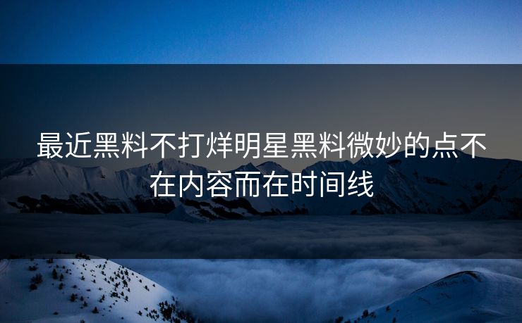 最近黑料不打烊明星黑料微妙的点不在内容而在时间线-第1张图片-17c日韩免费 - 视频直播原创看