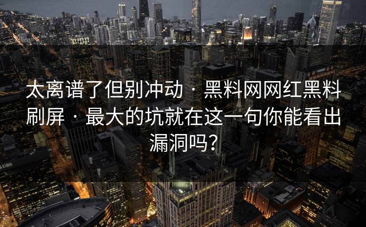 太离谱了但别冲动 · 黑料网网红黑料刷屏 · 最大的坑就在这一句你能看出漏洞吗？-第1张图片-17c日韩免费 - 视频直播原创看